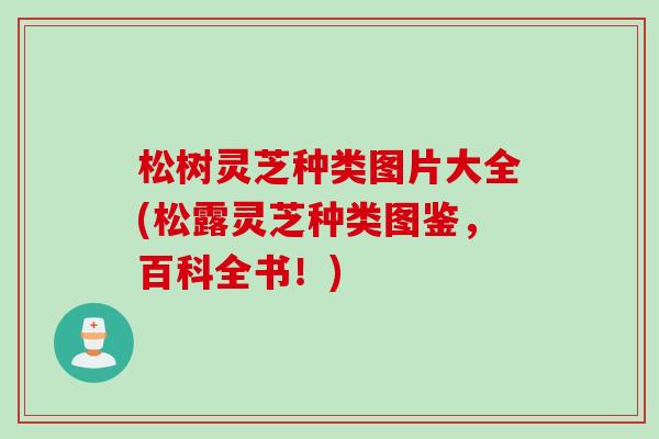 松树灵芝种类图片大全(松露灵芝种类图鉴，百科全书！)
