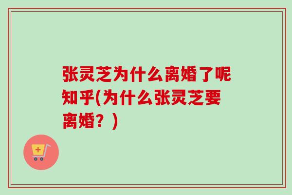 张灵芝为什么离婚了呢知乎(为什么张灵芝要离婚？)
