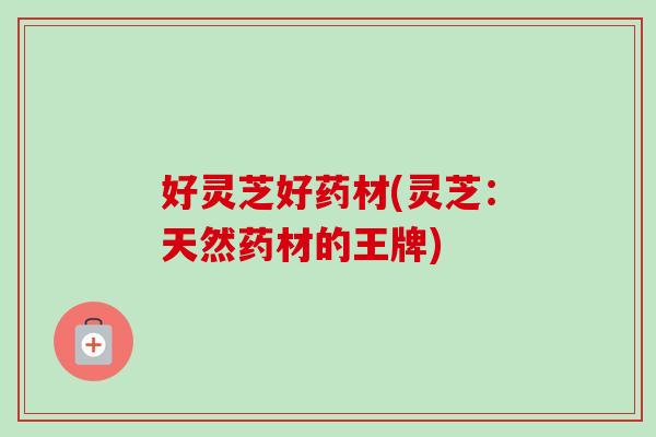 好灵芝好药材(灵芝：天然药材的王牌)