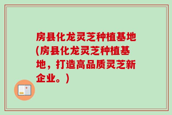 房县化龙灵芝种植基地(房县化龙灵芝种植基地，打造高品质灵芝新企业。)