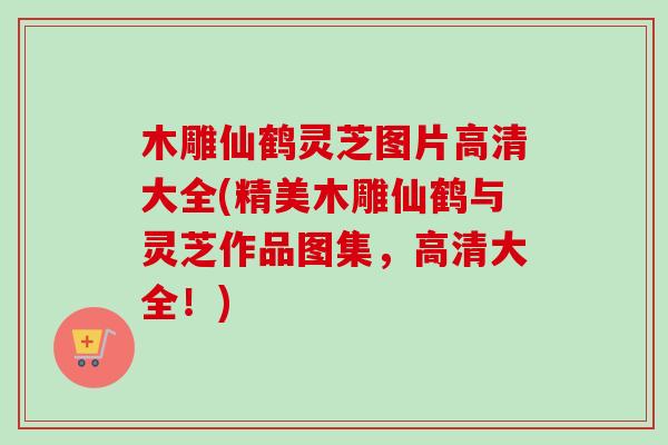 木雕仙鹤灵芝图片高清大全(精美木雕仙鹤与灵芝作品图集，高清大全！)