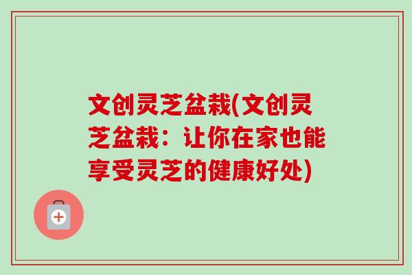 文创灵芝盆栽(文创灵芝盆栽：让你在家也能享受灵芝的健康好处)