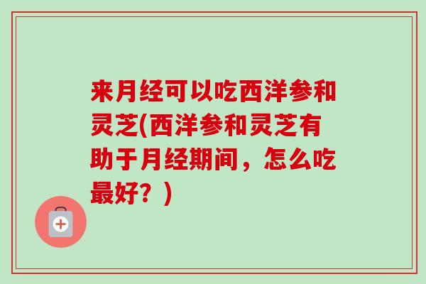 来月经可以吃西洋参和灵芝(西洋参和灵芝有助于月经期间，怎么吃最好？)
