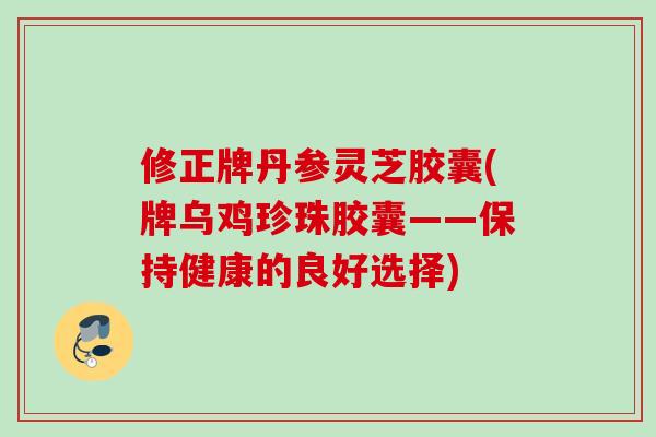 修正牌丹参灵芝胶囊(牌乌鸡珍珠胶囊——保持健康的良好选择)