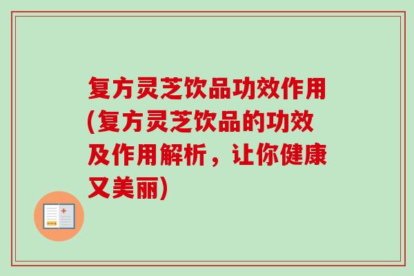 复方灵芝饮品功效作用(复方灵芝饮品的功效及作用解析，让你健康又美丽)