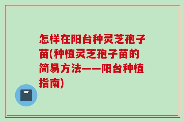 怎样在阳台种灵芝孢子苗(种植灵芝孢子苗的简易方法——阳台种植指南)
