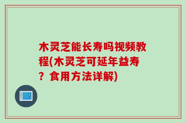 木灵芝能长寿吗视频教程(木灵芝可延年益寿？食用方法详解)