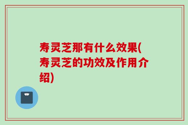 寿灵芝那有什么效果(寿灵芝的功效及作用介绍)