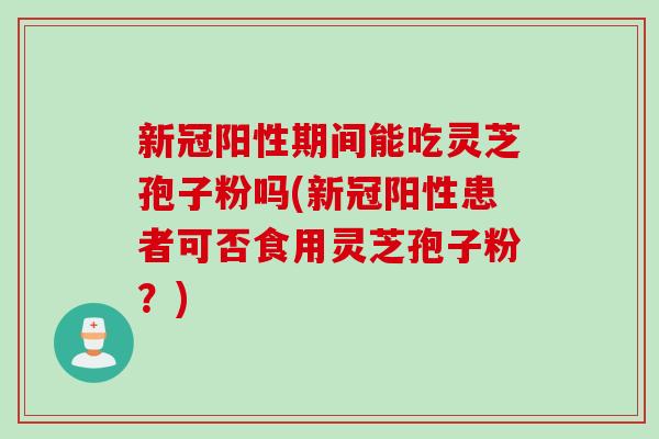 新冠阳性期间能吃灵芝孢子粉吗(新冠阳性患者可否食用灵芝孢子粉？)