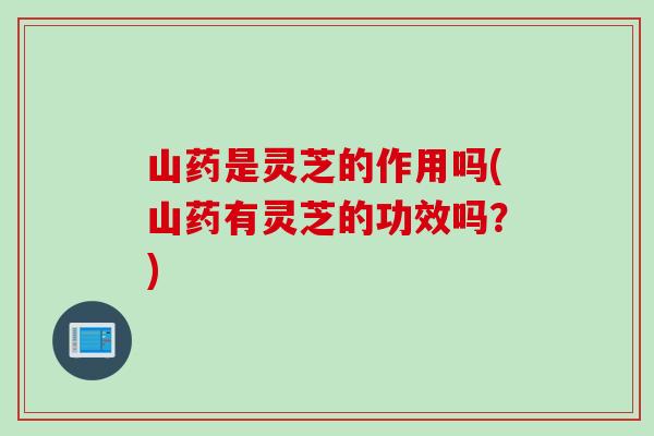 山药是灵芝的作用吗(山药有灵芝的功效吗？)