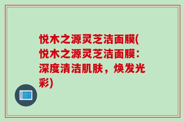 悦木之源灵芝洁面膜(悦木之源灵芝洁面膜：深度清洁肌肤，焕发光彩)