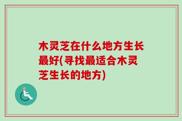 木灵芝在什么地方生长最好(寻找最适合木灵芝生长的地方)