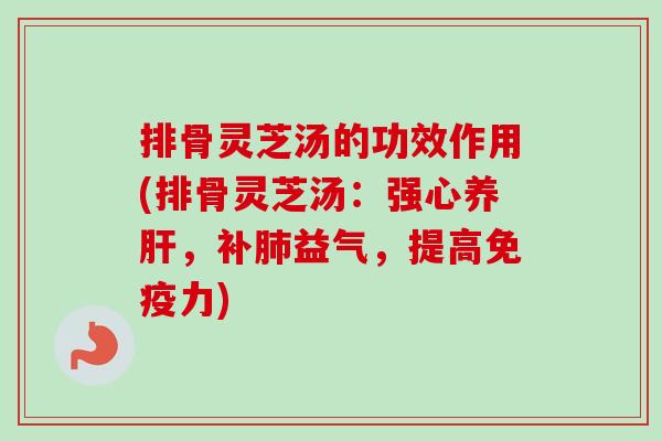 排骨灵芝汤的功效作用(排骨灵芝汤：强心养肝，补肺益气，提高免疫力)