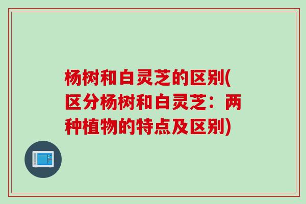 杨树和白灵芝的区别(区分杨树和白灵芝：两种植物的特点及区别)