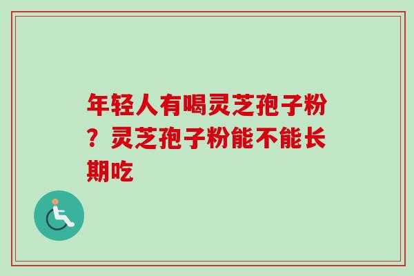 年轻人有喝灵芝孢子粉？灵芝孢子粉能不能长期吃