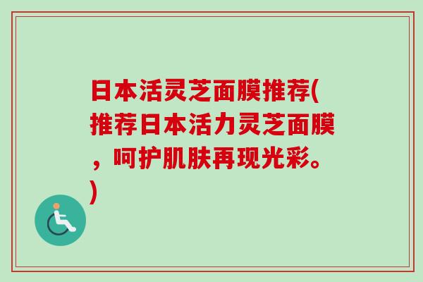 日本活灵芝面膜推荐(推荐日本活力灵芝面膜，呵护肌肤再现光彩。)