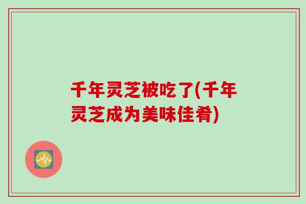 千年灵芝被吃了(千年灵芝成为美味佳肴)