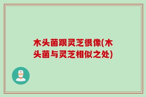木头菌跟灵芝很像(木头菌与灵芝相似之处)