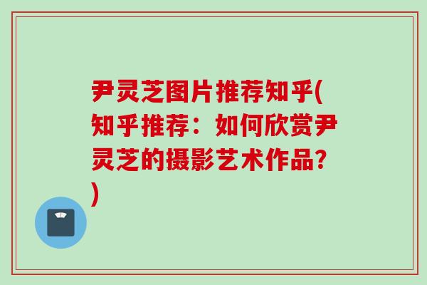 尹灵芝图片推荐知乎(知乎推荐：如何欣赏尹灵芝的摄影艺术作品？)