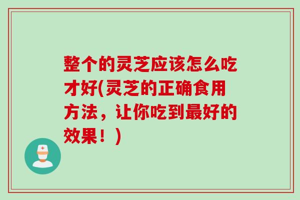 整个的灵芝应该怎么吃才好(灵芝的正确食用方法，让你吃到最好的效果！)