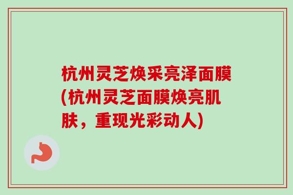杭州灵芝焕采亮泽面膜(杭州灵芝面膜焕亮肌肤，重现光彩动人)