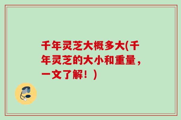 千年灵芝大概多大(千年灵芝的大小和重量，一文了解！)