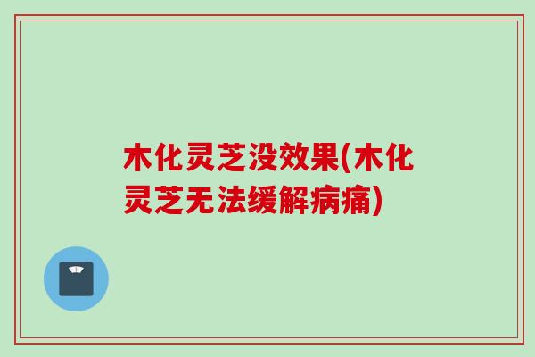 木化灵芝没效果(木化灵芝无法缓解病痛)