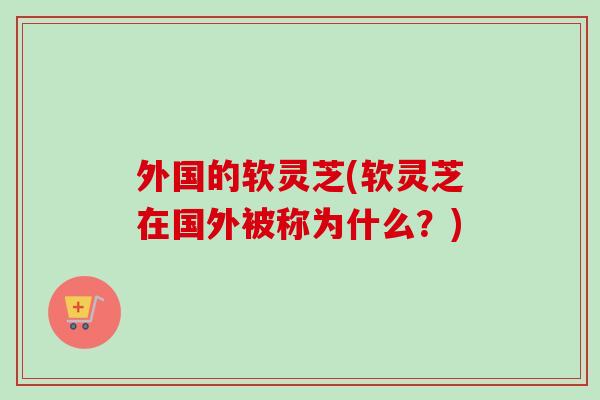 外国的软灵芝(软灵芝在国外被称为什么？)