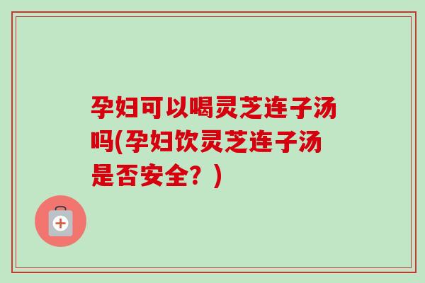 孕妇可以喝灵芝连子汤吗(孕妇饮灵芝连子汤是否安全?) 孕妇可以喝灵芝连子汤吗(孕妇饮灵芝连子汤是否安全?)