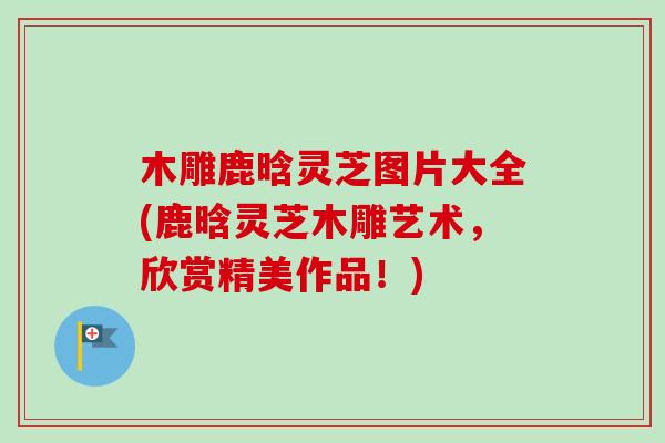 木雕鹿晗灵芝图片大全(鹿晗灵芝木雕艺术，欣赏精美作品！)