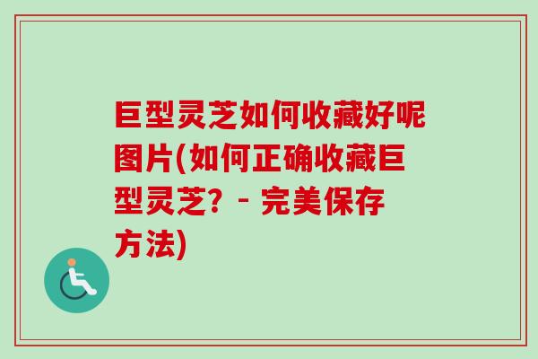巨型灵芝如何收藏好呢图片(如何正确收藏巨型灵芝？- 完美保存方法)