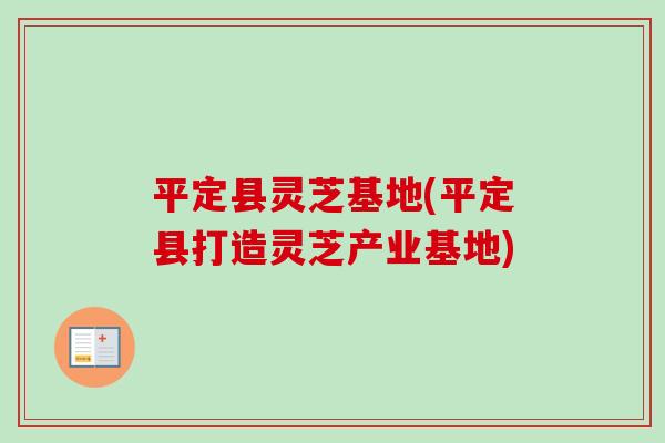 平定县灵芝基地(平定县打造灵芝产业基地)