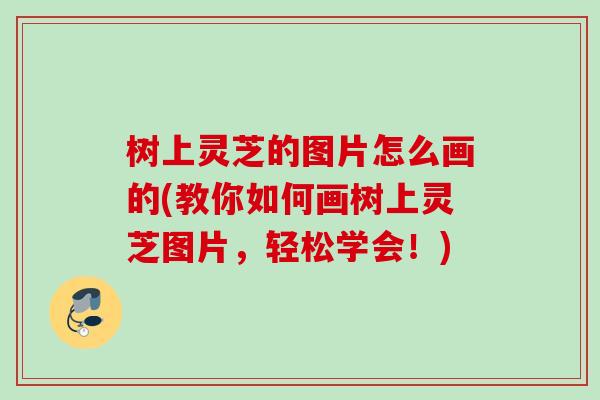 树上灵芝的图片怎么画的(教你如何画树上灵芝图片，轻松学会！)