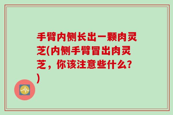 手臂内侧长出一颗肉灵芝(内侧手臂冒出肉灵芝，你该注意些什么？)