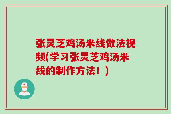 张灵芝鸡汤米线做法视频(学习张灵芝鸡汤米线的制作方法！)