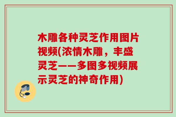 木雕各种灵芝作用图片视频(浓情木雕，丰盛灵芝——多图多视频展示灵芝的神奇作用)
