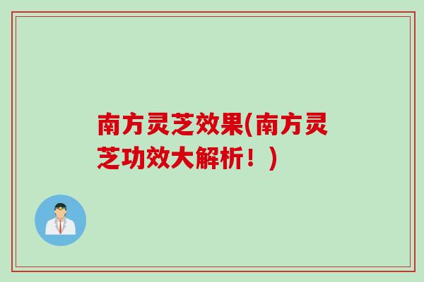 南方灵芝效果(南方灵芝功效大解析！)