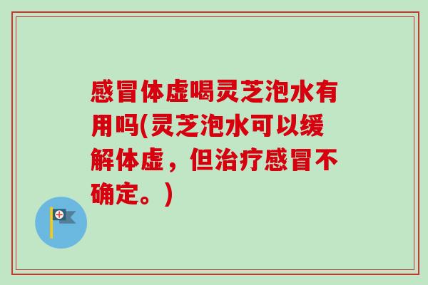 感冒体虚喝灵芝泡水有用吗(灵芝泡水可以缓解体虚，但治疗感冒不确定。)