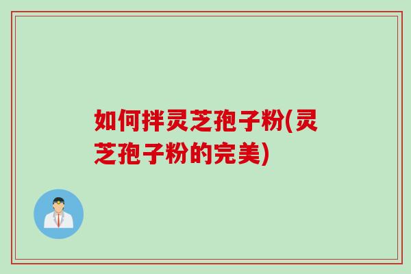 如何拌灵芝孢子粉(灵芝孢子粉的完美)