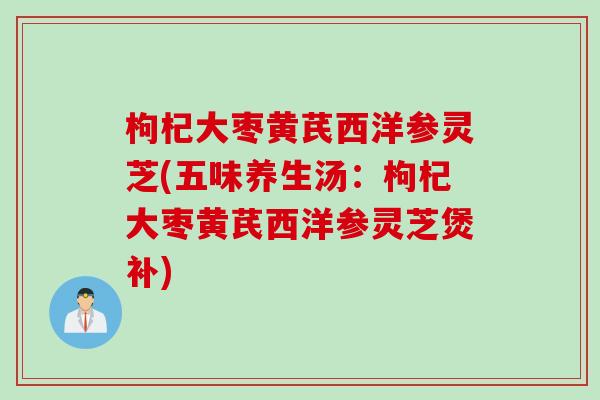 枸杞大枣黄芪西洋参灵芝(五味养生汤：枸杞大枣黄芪西洋参灵芝煲补)