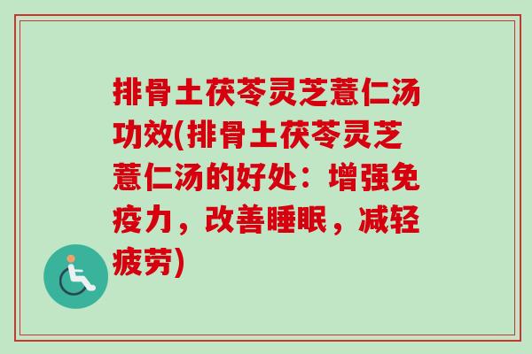 排骨土茯苓灵芝薏仁汤功效(排骨土茯苓灵芝薏仁汤的好处：增强免疫力，改善睡眠，减轻疲劳)