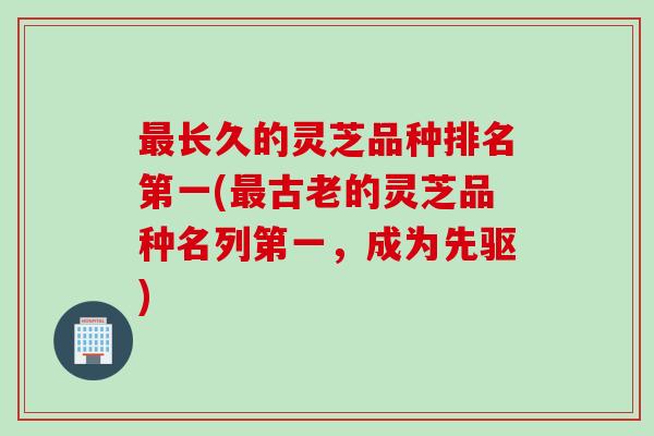 最长久的灵芝品种排名第一(最古老的灵芝品种名列第一，成为先驱)