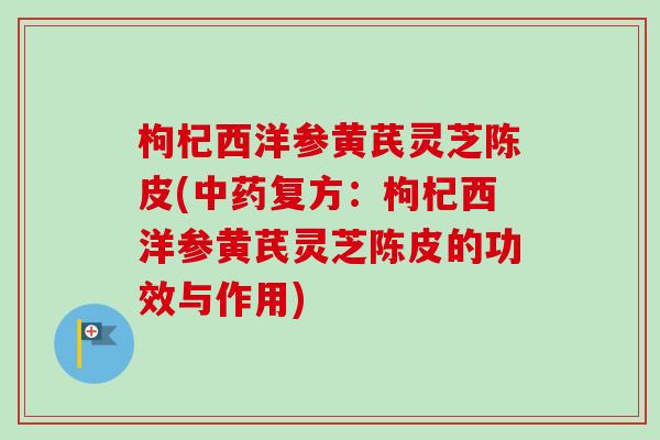 枸杞西洋参黄芪灵芝陈皮(中药复方：枸杞西洋参黄芪灵芝陈皮的功效与作用)