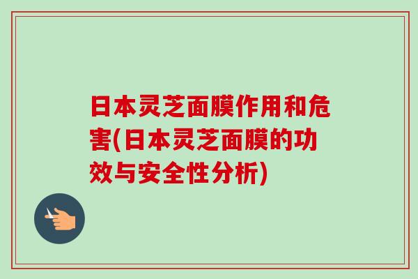 日本灵芝面膜作用和危害(日本灵芝面膜的功效与安全性分析)