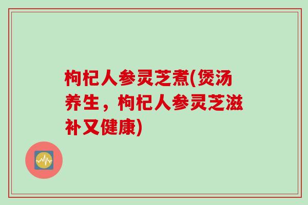枸杞人参灵芝煮(煲汤养生，枸杞人参灵芝滋补又健康)