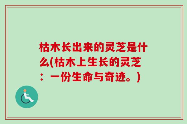 枯木长出来的灵芝是什么(枯木上生长的灵芝：一份生命与奇迹。)
