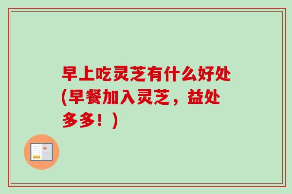 早上吃灵芝有什么好处(早餐加入灵芝，益处多多！)