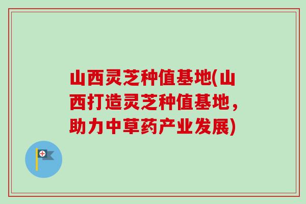 山西灵芝种值基地(山西打造灵芝种值基地，助力中草药产业发展)