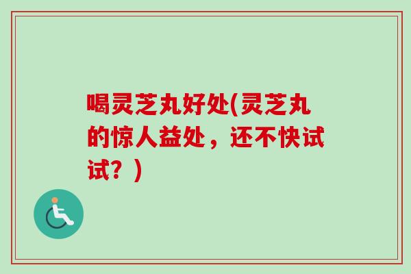 喝灵芝丸好处(灵芝丸的惊人益处，还不快试试？)