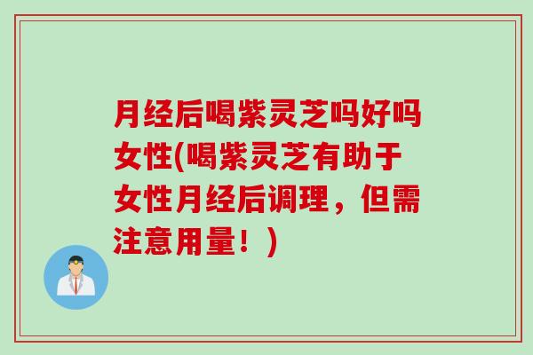 月经后喝紫灵芝吗好吗女性(喝紫灵芝有助于女性月经后调理，但需注意用量！)